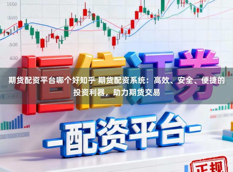 期货配资平台哪个好知乎 期货配资系统：高效、安全、便捷的投资利器，助力期货交易