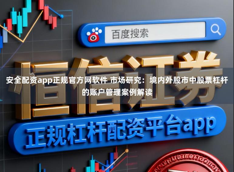 安全配资app正规官方网软件 市场研究：境内外股市中股票杠杆的账户管理案例解读