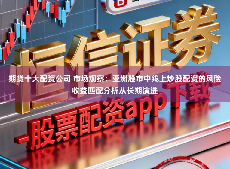 期货十大配资公司 市场观察：亚洲股市中线上炒股配资的风险收益匹配分析从长期演进