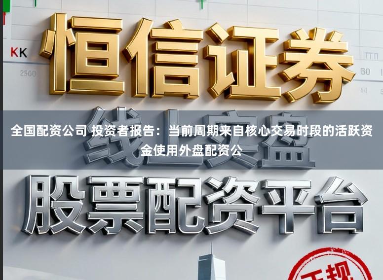 全国配资公司 投资者报告：当前周期来自核心交易时段的活跃资金使用外盘配资公