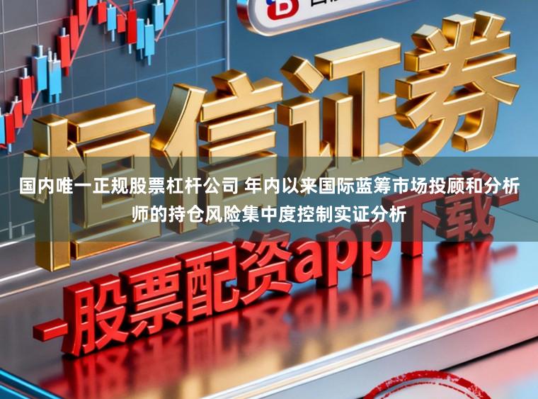 国内唯一正规股票杠杆公司 年内以来国际蓝筹市场投顾和分析师的持仓风险集中度控制实证分析