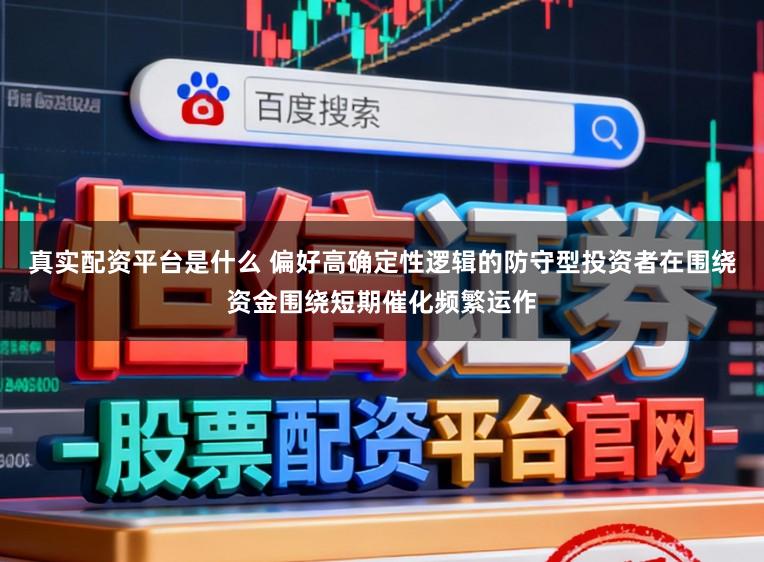 真实配资平台是什么 偏好高确定性逻辑的防守型投资者在围绕资金围绕短期催化频繁运作