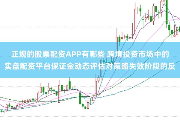 正规的股票配资APP有哪些 跨境投资市场中的实盘配资平台保证金动态评估对策略失效阶段的反
