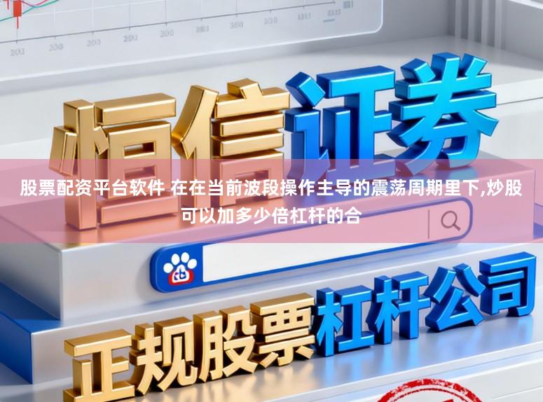 股票配资平台软件 在在当前波段操作主导的震荡周期里下,炒股可以加多少倍杠杆的合