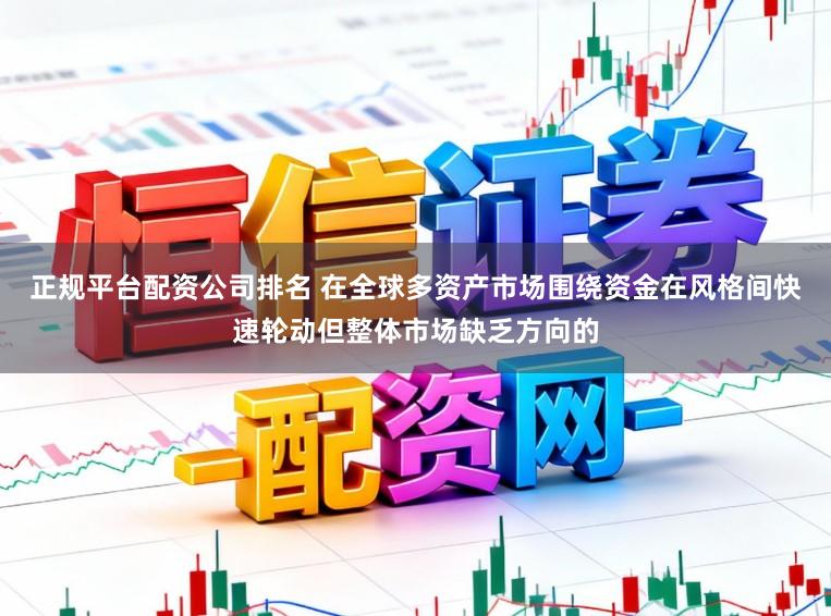 正规平台配资公司排名 在全球多资产市场围绕资金在风格间快速轮动但整体市场缺乏方向的