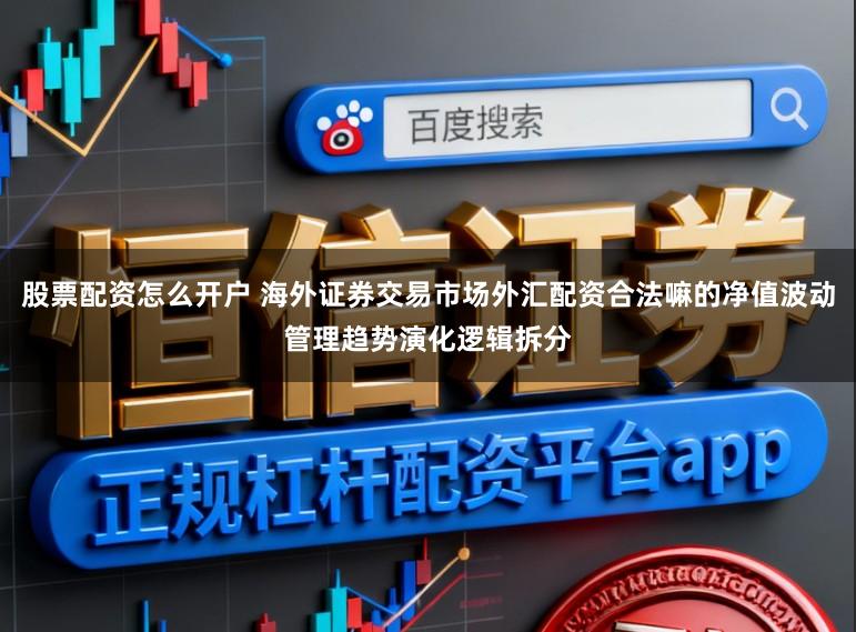 股票配资怎么开户 海外证券交易市场外汇配资合法嘛的净值波动管理趋势演化逻辑拆分