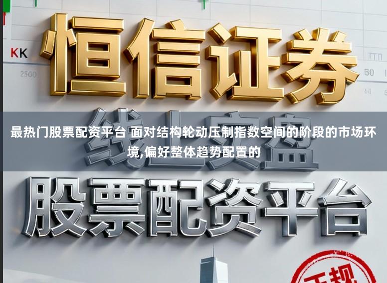 最热门股票配资平台 面对结构轮动压制指数空间的阶段的市场环境,偏好整体趋势配置的