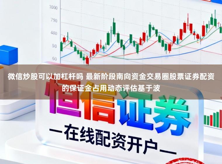 微信炒股可以加杠杆吗 最新阶段南向资金交易圈股票证券配资的保证金占用动态评估基于波