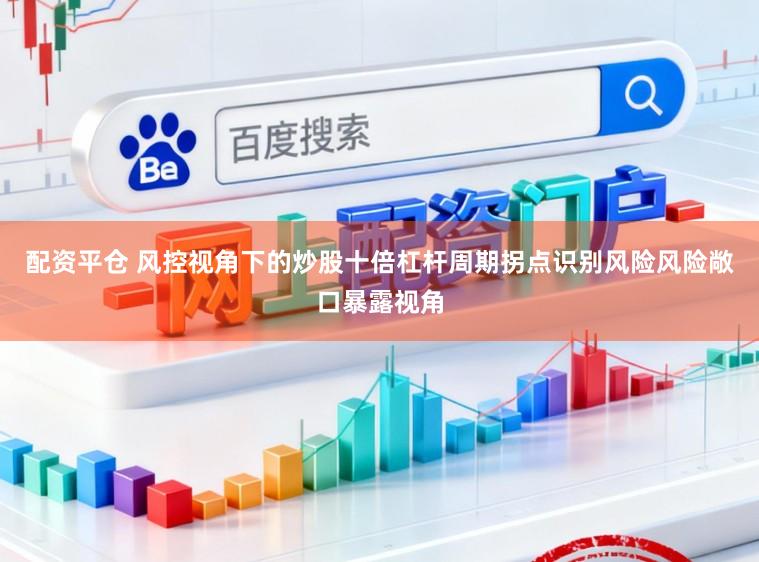 配资平仓 风控视角下的炒股十倍杠杆周期拐点识别风险风险敞口暴露视角