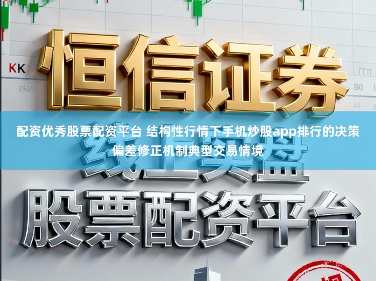 配资优秀股票配资平台 结构性行情下手机炒股app排行的决策偏差修正机制典型交易情境