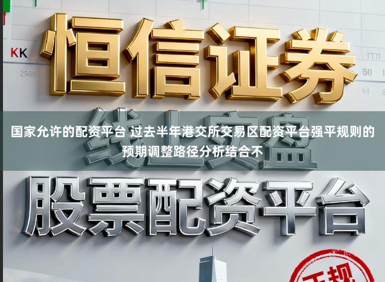 国家允许的配资平台 过去半年港交所交易区配资平台强平规则的预期调整路径分析结合不