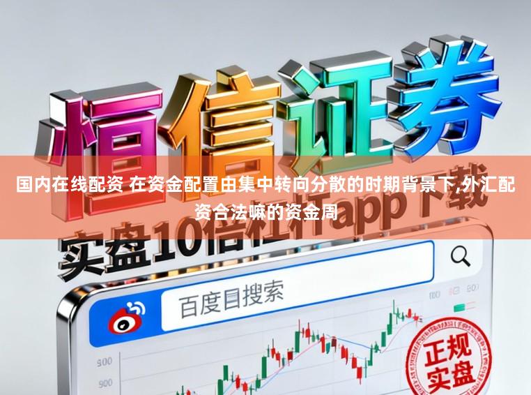 国内在线配资 在资金配置由集中转向分散的时期背景下,外汇配资合法嘛的资金周