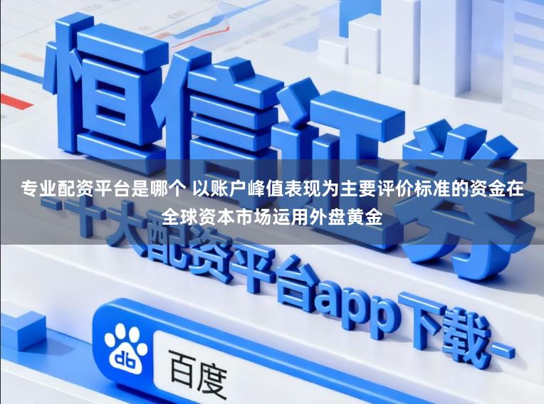 专业配资平台是哪个 以账户峰值表现为主要评价标准的资金在全球资本市场运用外盘黄金