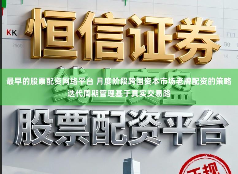 最早的股票配资网络平台 月度阶段跨国资本市场老牌配资的策略迭代周期管理基于真实交易路