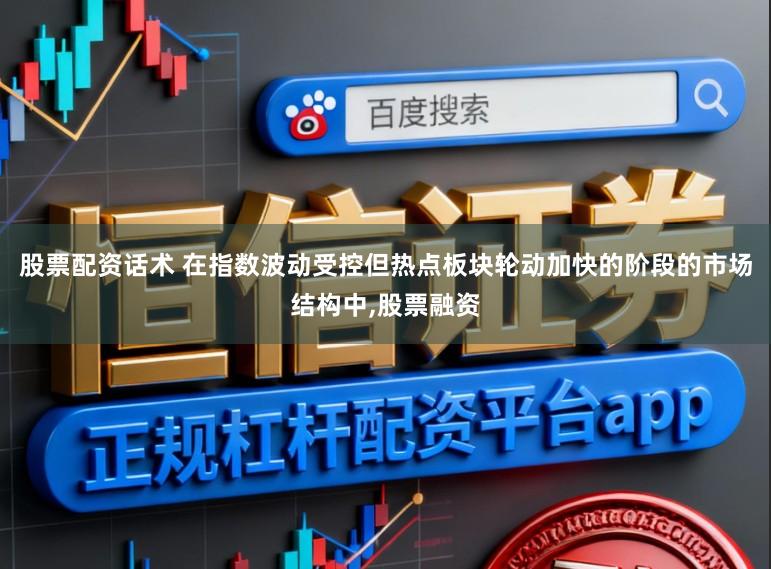 股票配资话术 在指数波动受控但热点板块轮动加快的阶段的市场结构中,股票融资
