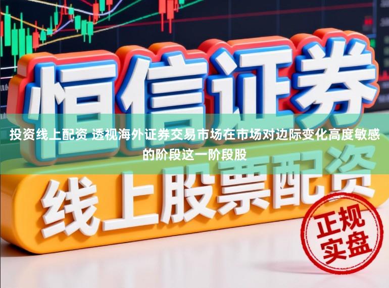 投资线上配资 透视海外证券交易市场在市场对边际变化高度敏感的阶段这一阶段股