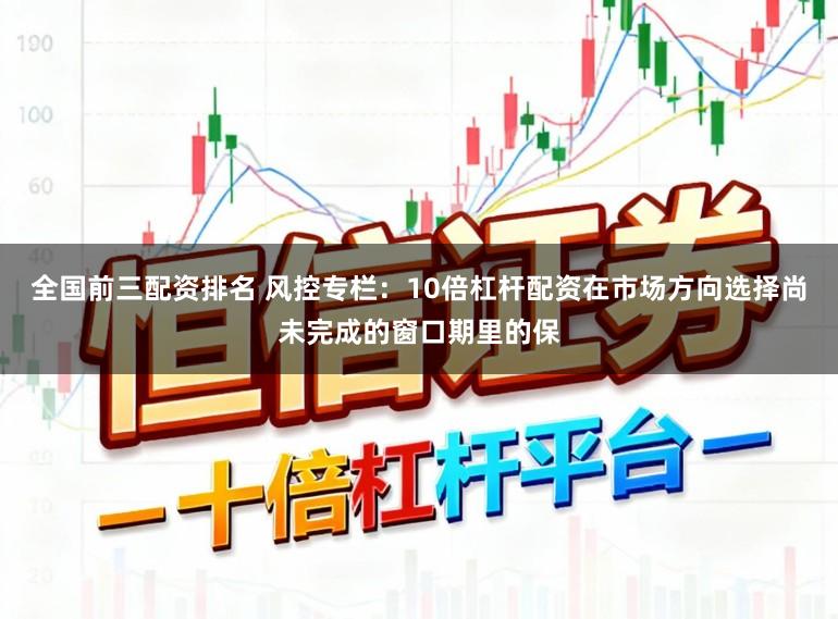 全国前三配资排名 风控专栏：10倍杠杆配资在市场方向选择尚未完成的窗口期里的保