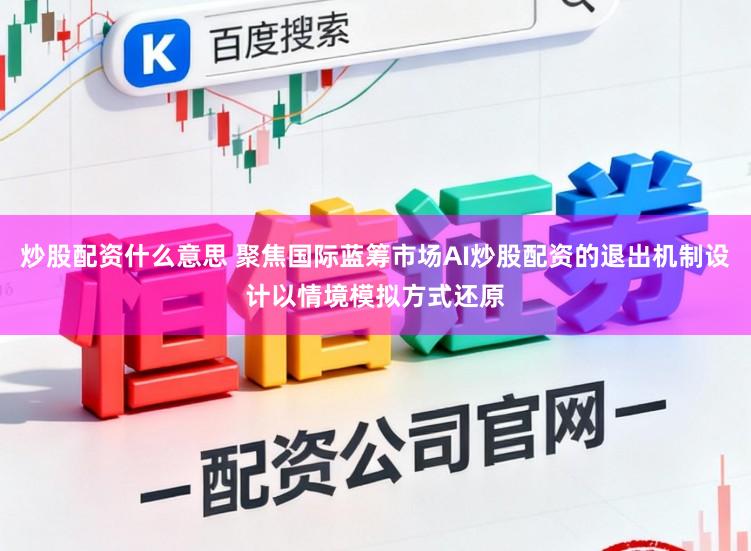 炒股配资什么意思 聚焦国际蓝筹市场AI炒股配资的退出机制设计以情境模拟方式还原