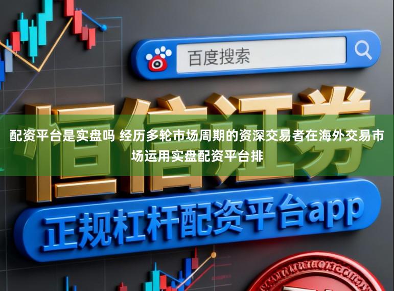 配资平台是实盘吗 经历多轮市场周期的资深交易者在海外交易市场运用实盘配资平台排