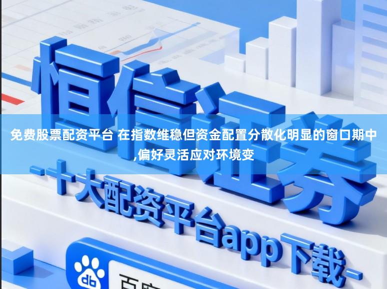 免费股票配资平台 在指数维稳但资金配置分散化明显的窗口期中,偏好灵活应对环境变