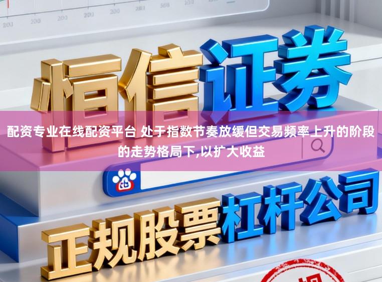 配资专业在线配资平台 处于指数节奏放缓但交易频率上升的阶段的走势格局下,以扩大收益