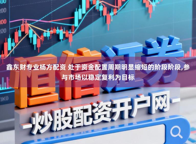 鑫东财专业杨方配资 处于资金配置周期明显缩短的阶段阶段,参与市场以稳定复利为目标