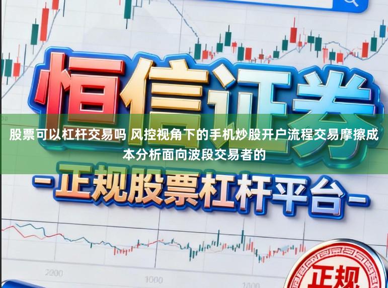 股票可以杠杆交易吗 风控视角下的手机炒股开户流程交易摩擦成本分析面向波段交易者的