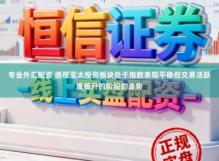 专业外汇配资 透视亚太投资板块处于指数表现平稳但交易活跃度提升的阶段的走势