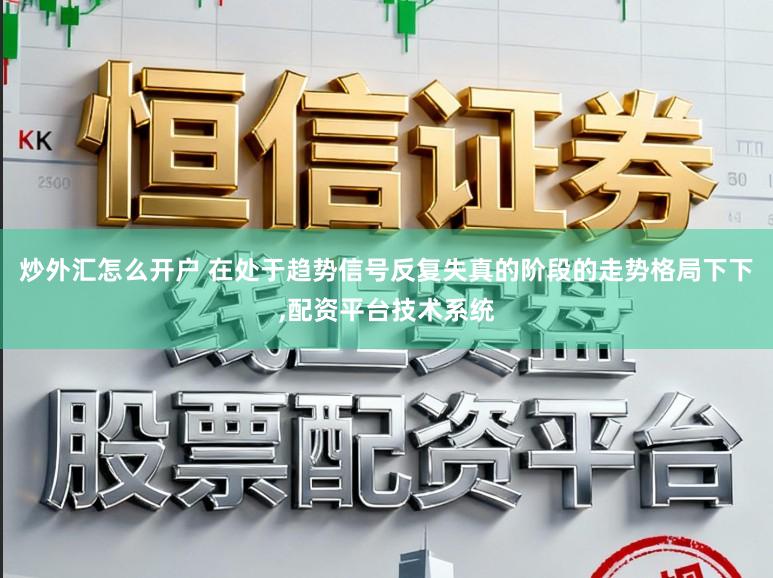 炒外汇怎么开户 在处于趋势信号反复失真的阶段的走势格局下下,配资平台技术系统