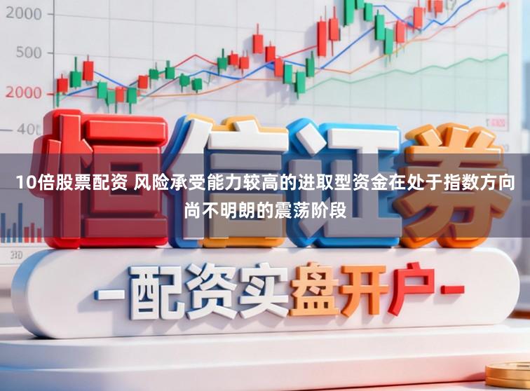 10倍股票配资 风险承受能力较高的进取型资金在处于指数方向尚不明朗的震荡阶段