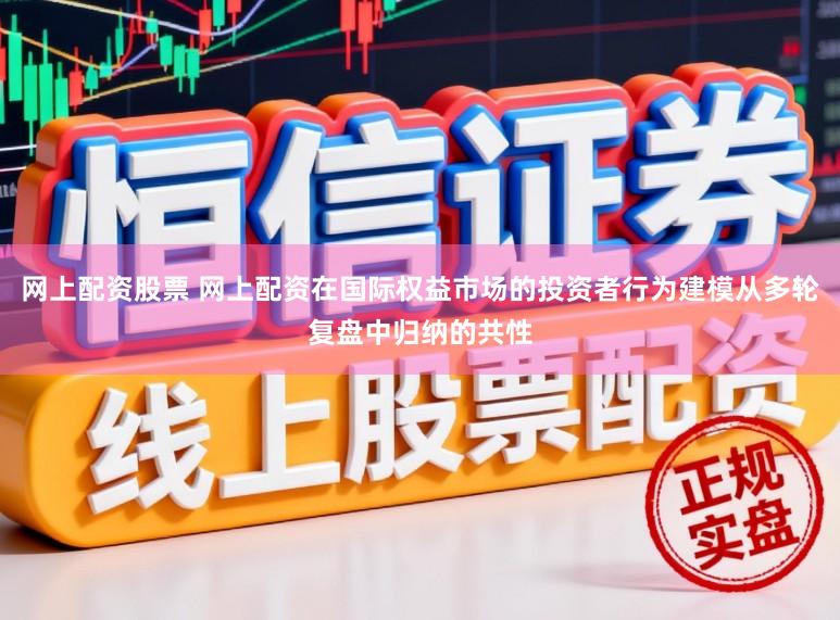 网上配资股票 网上配资在国际权益市场的投资者行为建模从多轮复盘中归纳的共性