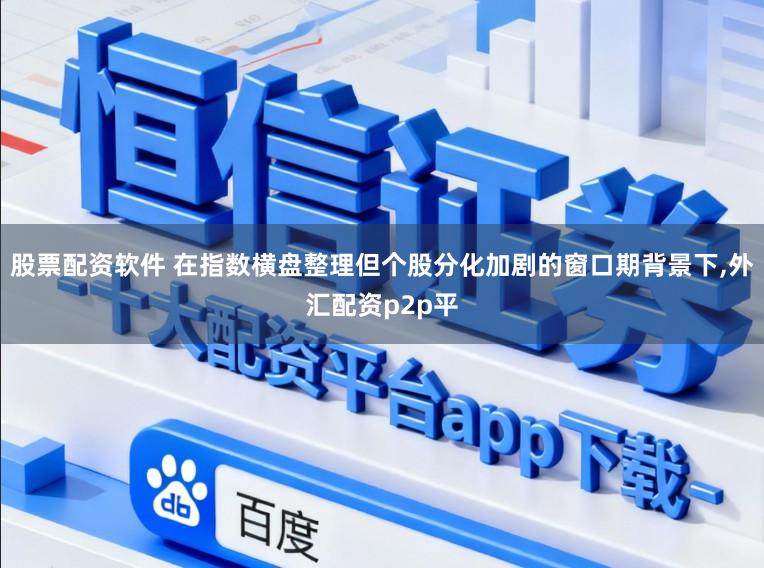 股票配资软件 在指数横盘整理但个股分化加剧的窗口期背景下,外汇配资p2p平