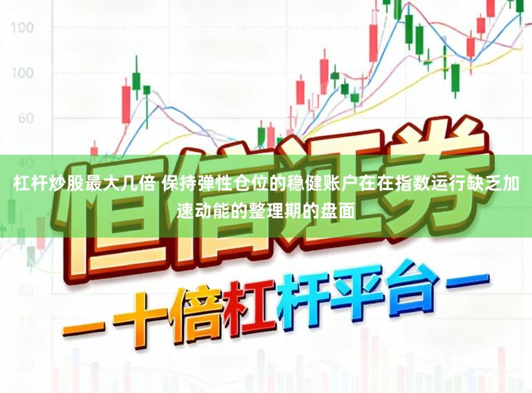 杠杆炒股最大几倍 保持弹性仓位的稳健账户在在指数运行缺乏加速动能的整理期的盘面