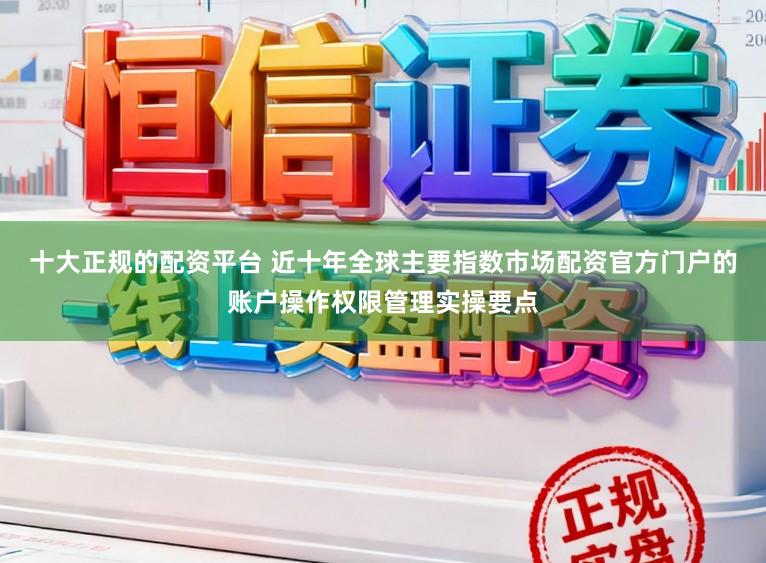 十大正规的配资平台 近十年全球主要指数市场配资官方门户的账户操作权限管理实操要点