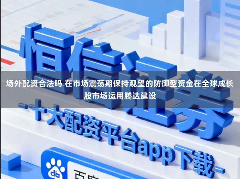 场外配资合法吗 在市场震荡期保持观望的防御型资金在全球成长股市场运用腾达建设