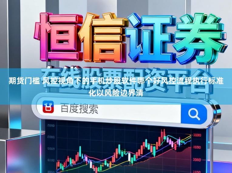 期货门槛 风控视角下的手机炒股软件哪个好风控流程执行标准化以风险边界清