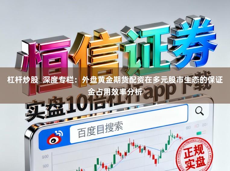 杠杆炒股  深度专栏：外盘黄金期货配资在多元股市生态的保证金占用效率分析