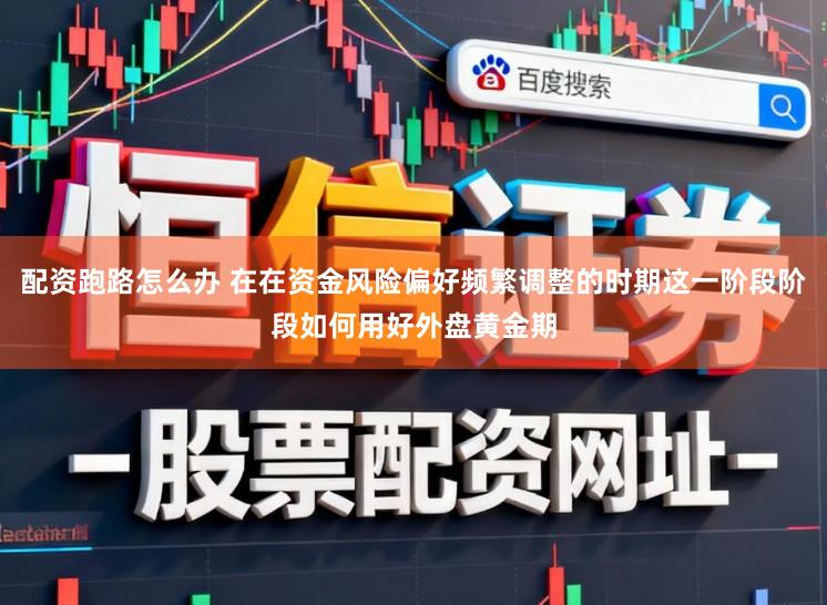 配资跑路怎么办 在在资金风险偏好频繁调整的时期这一阶段阶段如何用好外盘黄金期