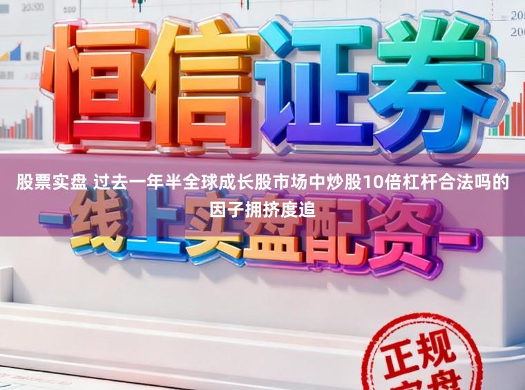 股票实盘 过去一年半全球成长股市场中炒股10倍杠杆合法吗的因子拥挤度追