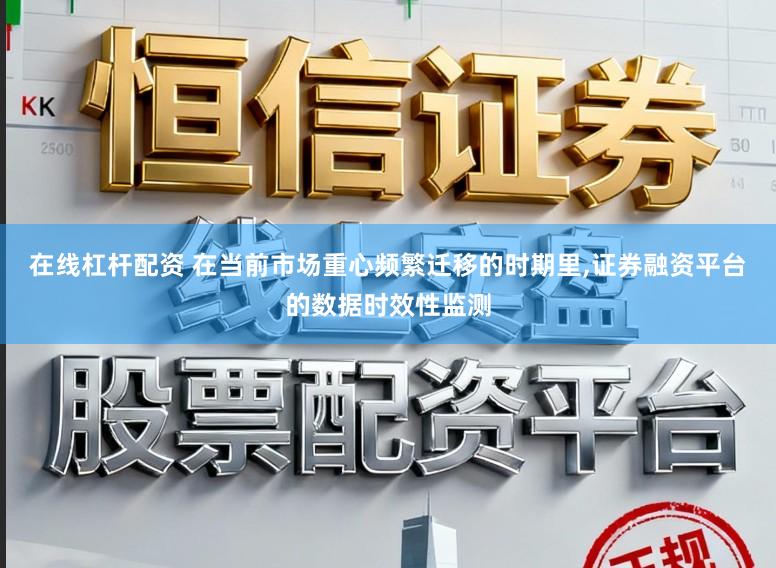 在线杠杆配资 在当前市场重心频繁迁移的时期里,证券融资平台的数据时效性监测