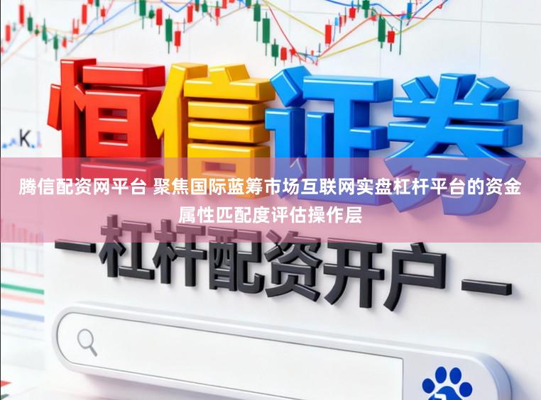 腾信配资网平台 聚焦国际蓝筹市场互联网实盘杠杆平台的资金属性匹配度评估操作层