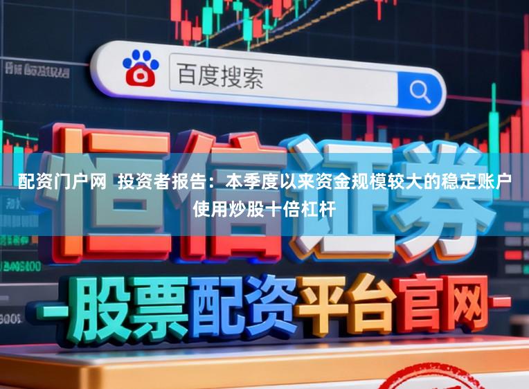 配资门户网  投资者报告：本季度以来资金规模较大的稳定账户使用炒股十倍杠杆