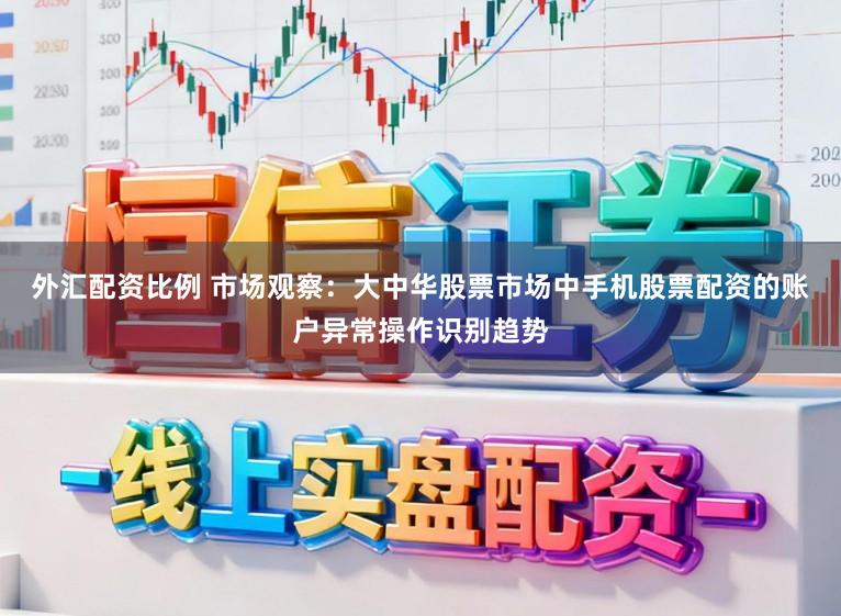外汇配资比例 市场观察：大中华股票市场中手机股票配资的账户异常操作识别趋势