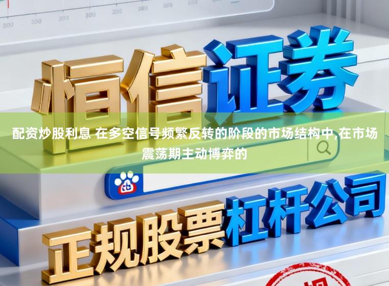 配资炒股利息 在多空信号频繁反转的阶段的市场结构中,在市场震荡期主动博弈的