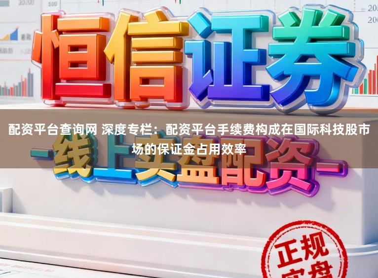 配资平台查询网 深度专栏：配资平台手续费构成在国际科技股市场的保证金占用效率