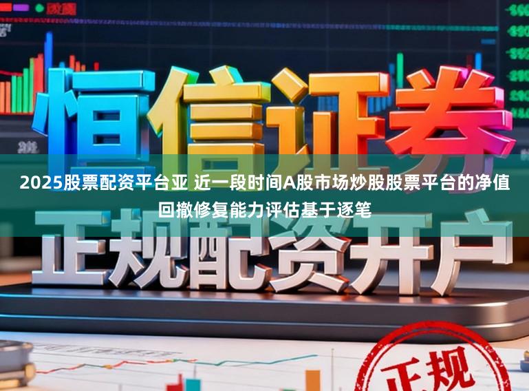 2025股票配资平台亚 近一段时间A股市场炒股股票平台的净值回撤修复能力评估基于逐笔