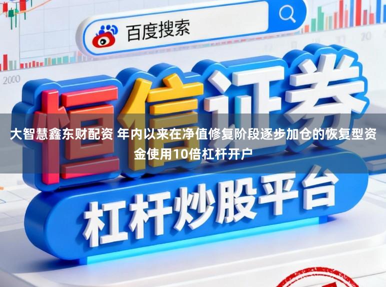 大智慧鑫东财配资 年内以来在净值修复阶段逐步加仓的恢复型资金使用10倍杠杆开户