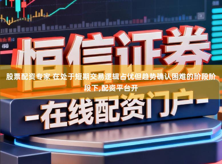 股票配资专家 在处于短期交易逻辑占优但趋势确认困难的阶段阶段下,配资平台开