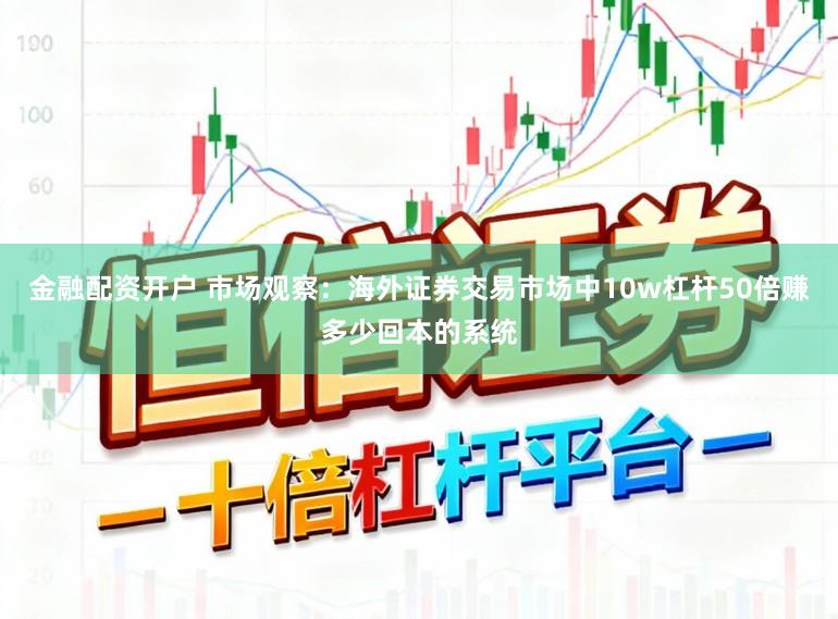 金融配资开户 市场观察：海外证券交易市场中10w杠杆50倍赚多少回本的系统