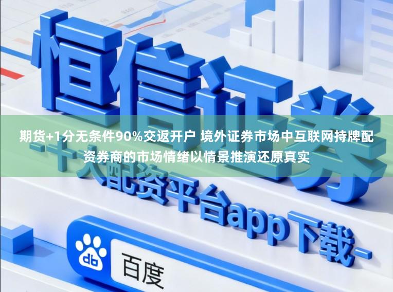 期货+1分无条件90%交返开户 境外证券市场中互联网持牌配资券商的市场情绪以情景推演还原真实